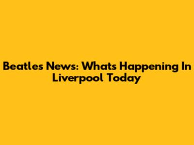 Beatles News: What's Happening In Liverpool Today