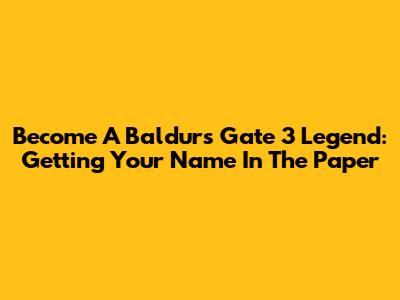 Become A Baldur's Gate 3 Legend: Getting Your Name In The Paper