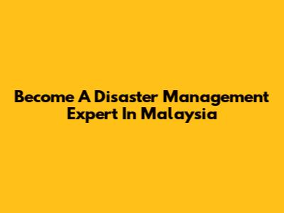 Become A Disaster Management Expert In Malaysia