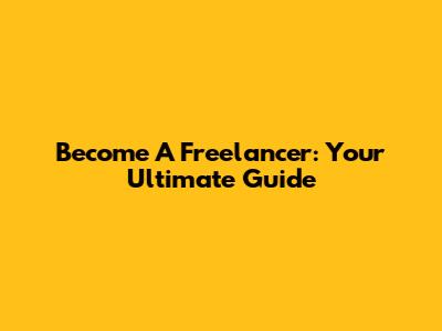Become A Freelancer: Your Ultimate Guide