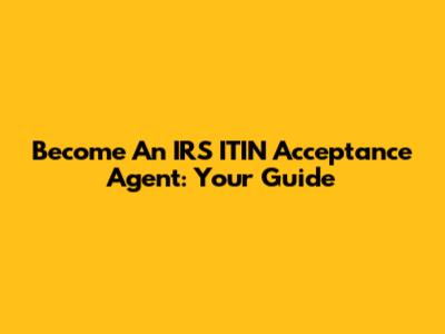 Become An IRS ITIN Acceptance Agent: Your Guide