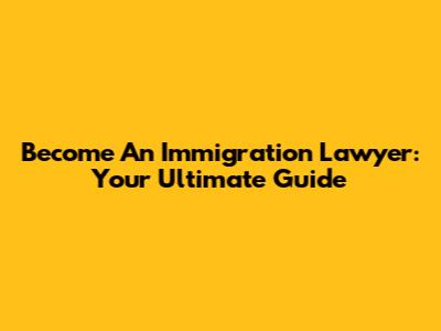 Become An Immigration Lawyer: Your Ultimate Guide