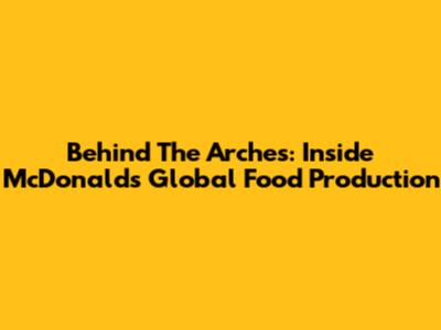 Behind The Arches: Inside McDonald's Global Food Production