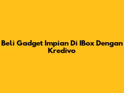 Beli Gadget Impian Di IBox Dengan Kredivo