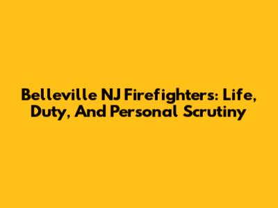 Belleville NJ Firefighters: Life, Duty, And Personal Scrutiny