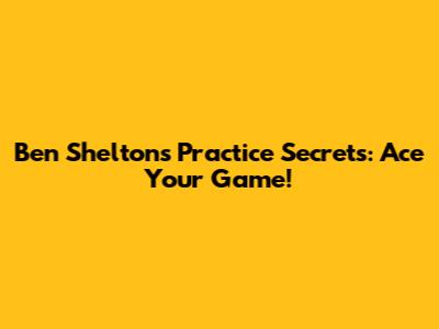 Ben Shelton's Practice Secrets: Ace Your Game!