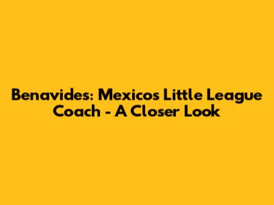 Benavides: Mexico's Little League Coach - A Closer Look