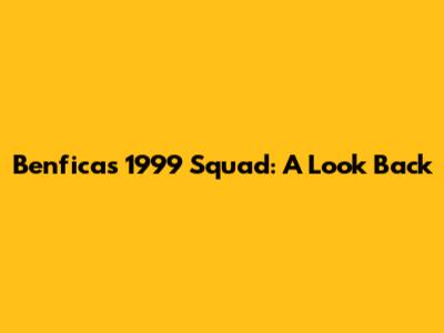 Benfica's 1999 Squad: A Look Back