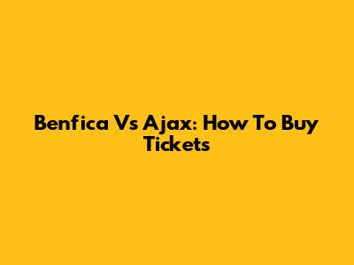 Benfica Vs Ajax: How To Buy Tickets
