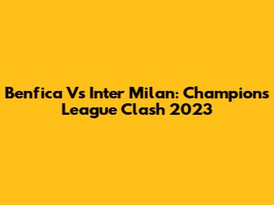 Benfica Vs Inter Milan: Champions League Clash 2023