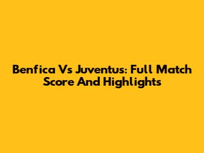 Benfica Vs Juventus: Full Match Score And Highlights