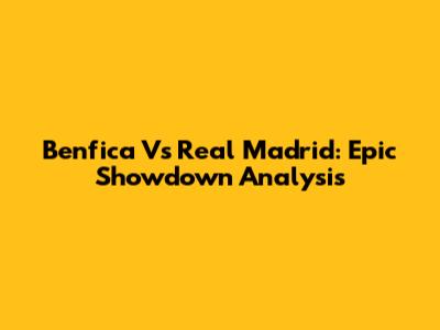 Benfica Vs Real Madrid: Epic Showdown Analysis
