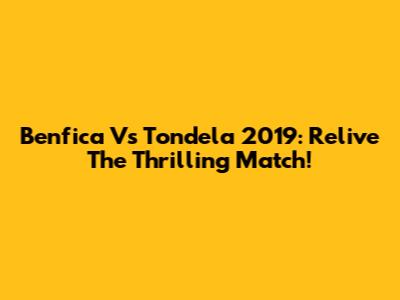 Benfica Vs Tondela 2019: Relive The Thrilling Match!