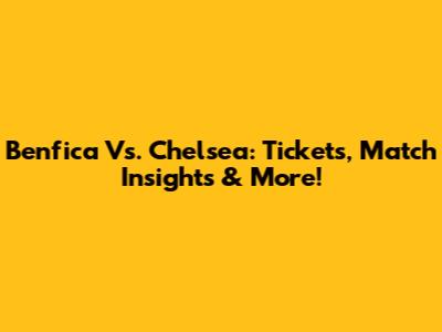 Benfica Vs. Chelsea: Tickets, Match Insights & More!