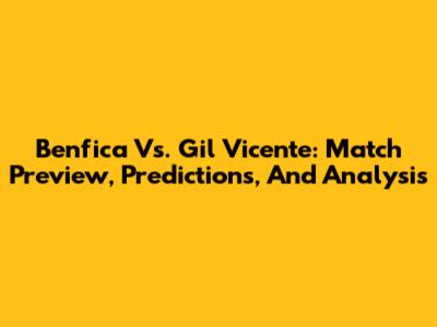 Benfica Vs. Gil Vicente: Match Preview, Predictions, And Analysis