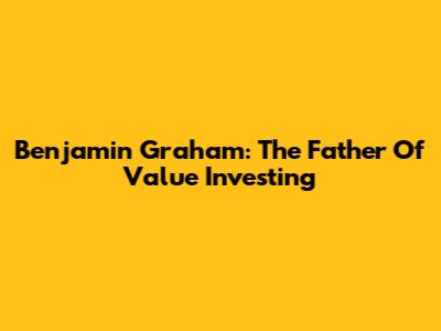 Benjamin Graham: The Father Of Value Investing