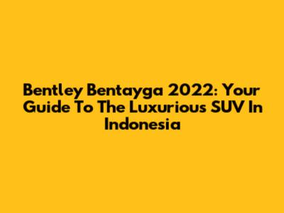 Bentley Bentayga 2022: Your Guide To The Luxurious SUV In Indonesia