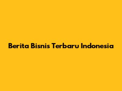 Berita Bisnis Terbaru Indonesia