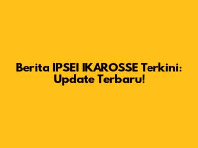 Berita IPSEI IKAROSSE Terkini: Update Terbaru!