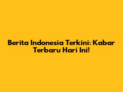 Berita Indonesia Terkini: Kabar Terbaru Hari Ini!