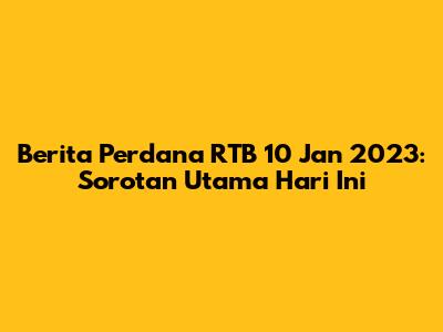 Berita Perdana RTB 10 Jan 2023: Sorotan Utama Hari Ini