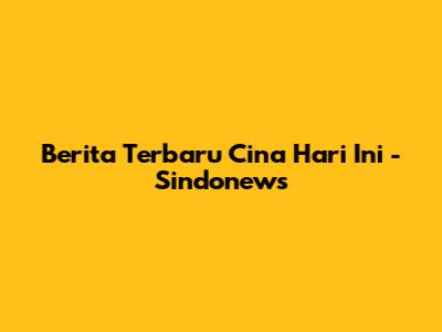 Berita Terbaru Cina Hari Ini - Sindonews