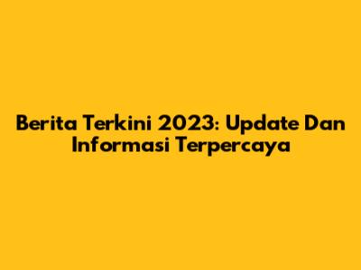 Berita Terkini 2023: Update Dan Informasi Terpercaya