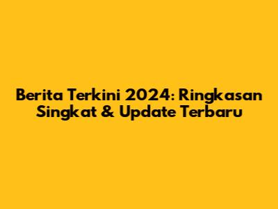 Berita Terkini 2024: Ringkasan Singkat & Update Terbaru