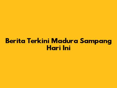 Berita Terkini Madura Sampang Hari Ini