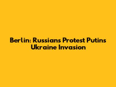 Berlin: Russians Protest Putin's Ukraine Invasion