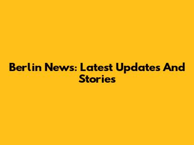 Berlin News: Latest Updates And Stories