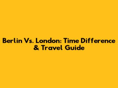 Berlin Vs. London: Time Difference & Travel Guide