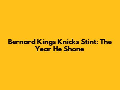 Bernard King's Knicks Stint: The Year He Shone