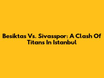 Besiktas Vs. Sivasspor: A Clash Of Titans In Istanbul