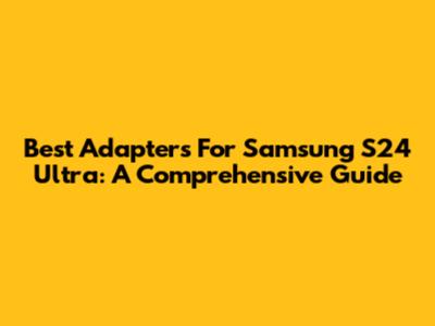 Best Adapters For Samsung S24 Ultra: A Comprehensive Guide