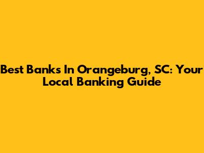 Best Banks In Orangeburg, SC: Your Local Banking Guide