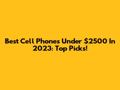 Best Cell Phones Under $2500 In 2023: Top Picks!