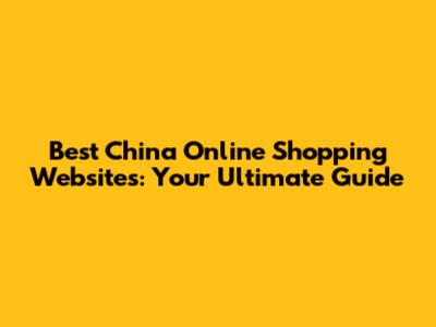 Best China Online Shopping Websites: Your Ultimate Guide