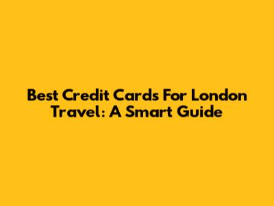 Best Credit Cards For London Travel: A Smart Guide