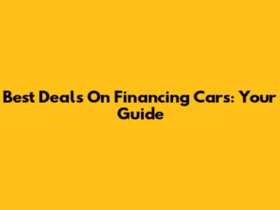Best Deals On Financing Cars: Your Guide