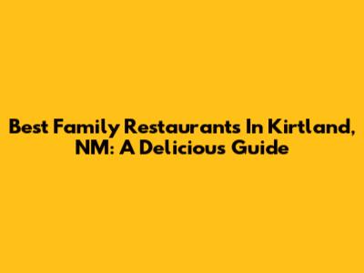 Best Family Restaurants In Kirtland, NM: A Delicious Guide