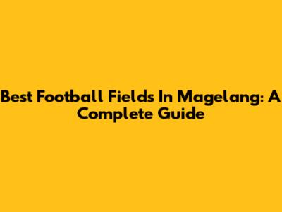 Best Football Fields In Magelang: A Complete Guide