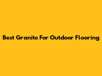 Best Granite For Outdoor Flooring