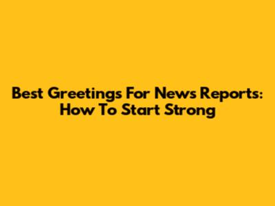 Best Greetings For News Reports: How To Start Strong