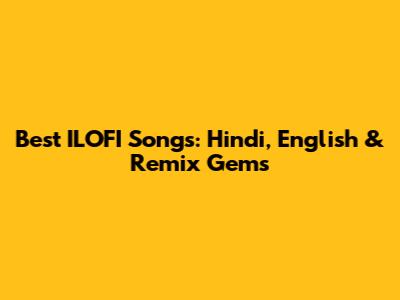 Best ILOFI Songs: Hindi, English & Remix Gems