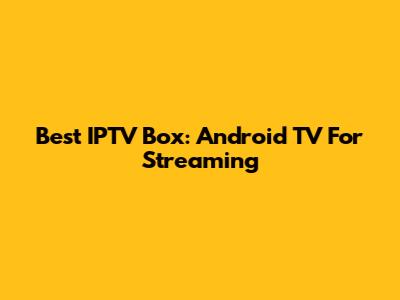Best IPTV Box: Android TV For Streaming