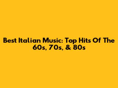 Best Italian Music: Top Hits Of The 60s, 70s, & 80s