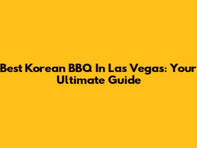 Best Korean BBQ In Las Vegas: Your Ultimate Guide