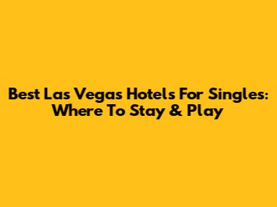 Best Las Vegas Hotels For Singles: Where To Stay & Play
