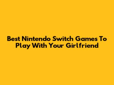 Best Nintendo Switch Games To Play With Your Girlfriend